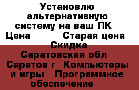 Установлю альтернативную систему на ваш ПК › Цена ­ 300 › Старая цена ­ 300 › Скидка ­ 5 - Саратовская обл., Саратов г. Компьютеры и игры » Программное обеспечение   